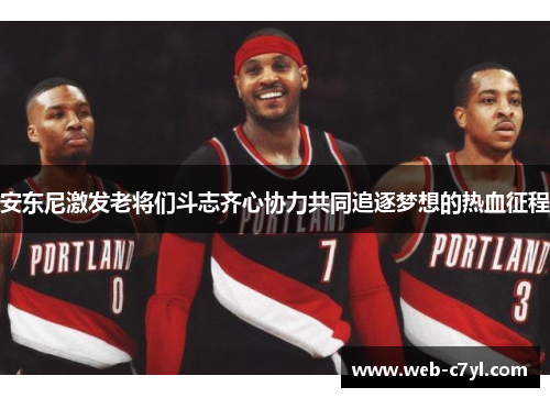 安东尼激发老将们斗志齐心协力共同追逐梦想的热血征程