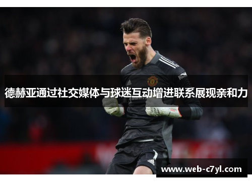 德赫亚通过社交媒体与球迷互动增进联系展现亲和力