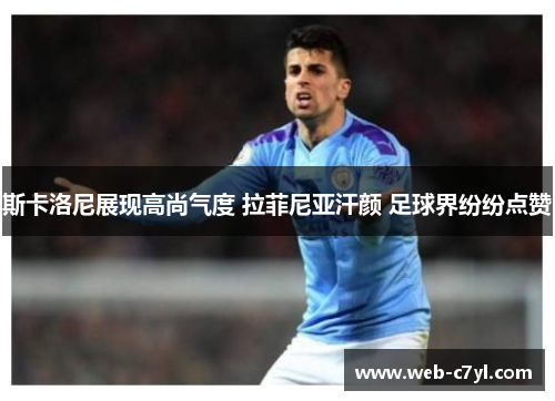 斯卡洛尼展现高尚气度 拉菲尼亚汗颜 足球界纷纷点赞