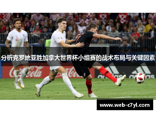 分析克罗地亚胜加拿大世界杯小组赛的战术布局与关键因素