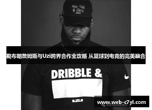 勒布朗詹姆斯与Uzi跨界合作全攻略 从篮球到电竞的完美融合