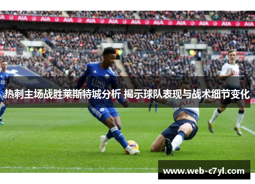 热刺主场战胜莱斯特城分析 揭示球队表现与战术细节变化