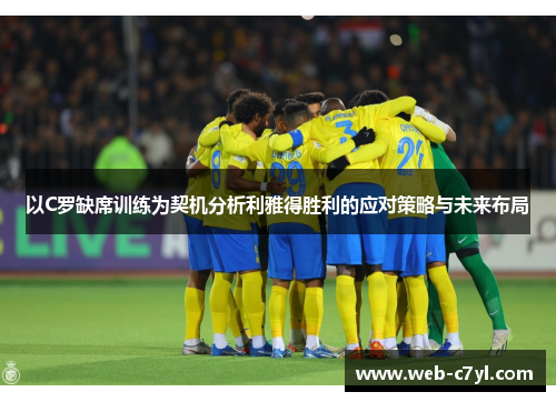 以C罗缺席训练为契机分析利雅得胜利的应对策略与未来布局