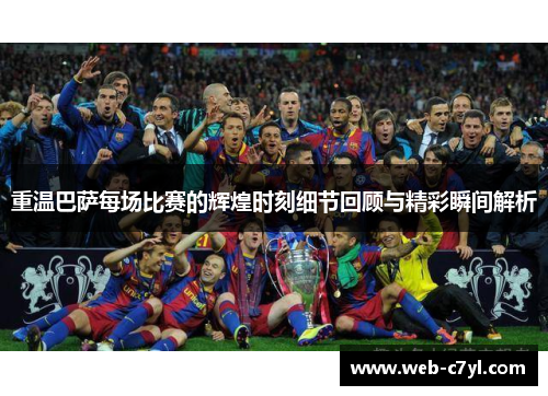 重温巴萨每场比赛的辉煌时刻细节回顾与精彩瞬间解析
