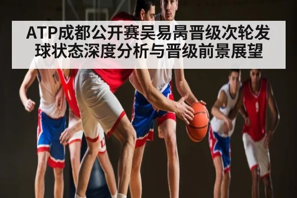ATP成都公开赛吴易昺晋级次轮发球状态深度分析与晋级前景展望(C7C7)