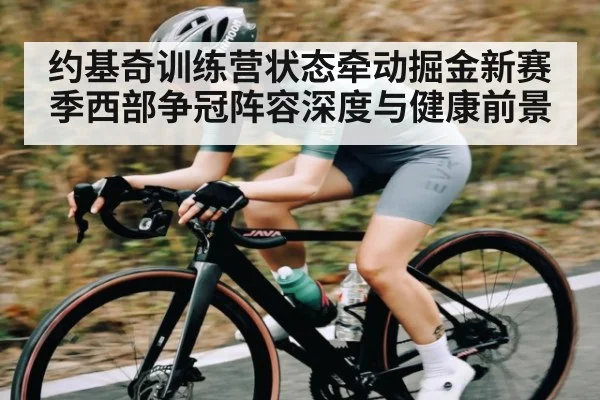约基奇训练营状态牵动掘金新赛季西部争冠阵容深度与健康前景（c7c7）