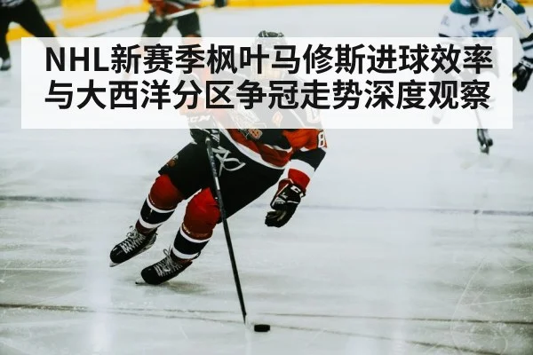 NHL新赛季枫叶马修斯进球效率与大西洋分区争冠走势深度观察（c7c7）