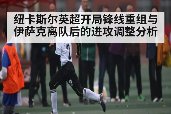 纽卡斯尔英超开局锋线重组与伊萨克离队后的进攻调整分析(C7C7)