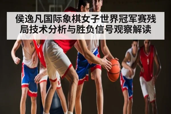 侯逸凡国际象棋女子世界冠军赛残局技术分析与胜负信号观察解读（c7c7）